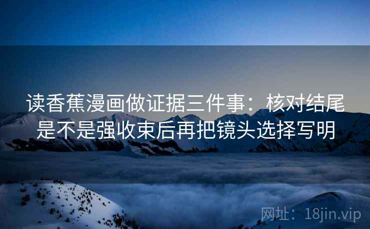 读香蕉漫画做证据三件事：核对结尾是不是强收束后再把镜头选择写明