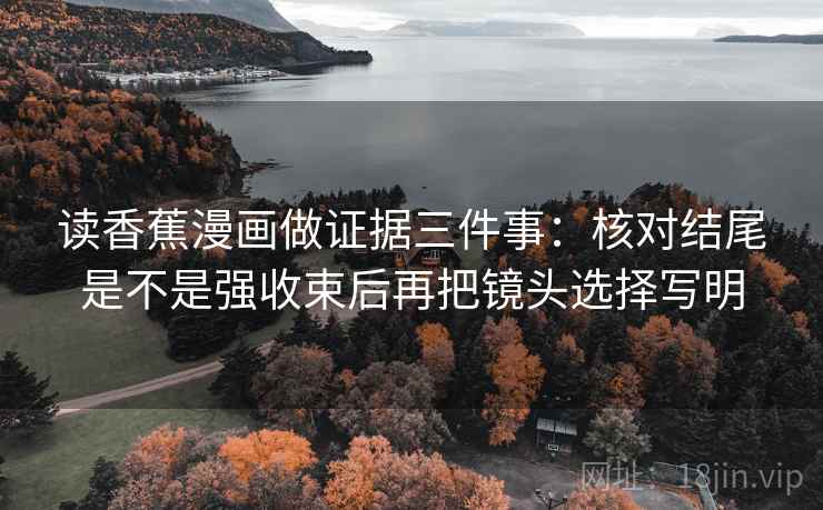 读香蕉漫画做证据三件事：核对结尾是不是强收束后再把镜头选择写明
