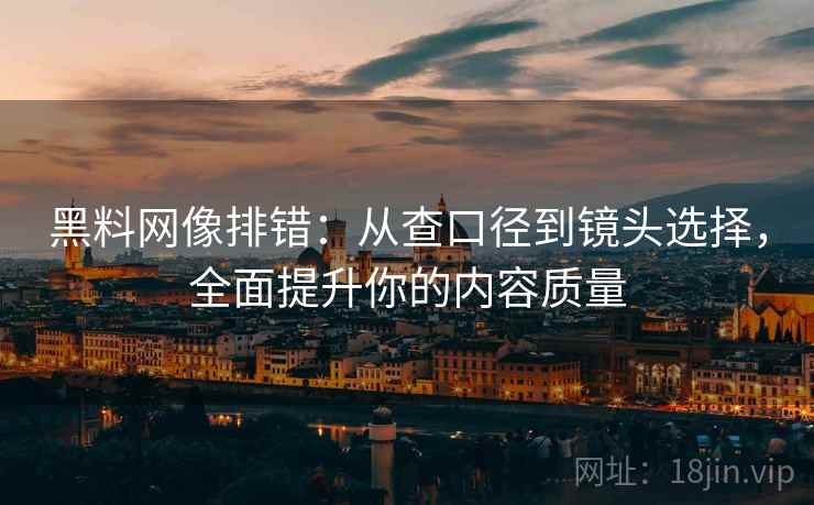 黑料网像排错:从查口径到镜头选择,全面提升你的内容质量 黑料网像排错:从查口径到镜头选择,全面提升你的内容质量