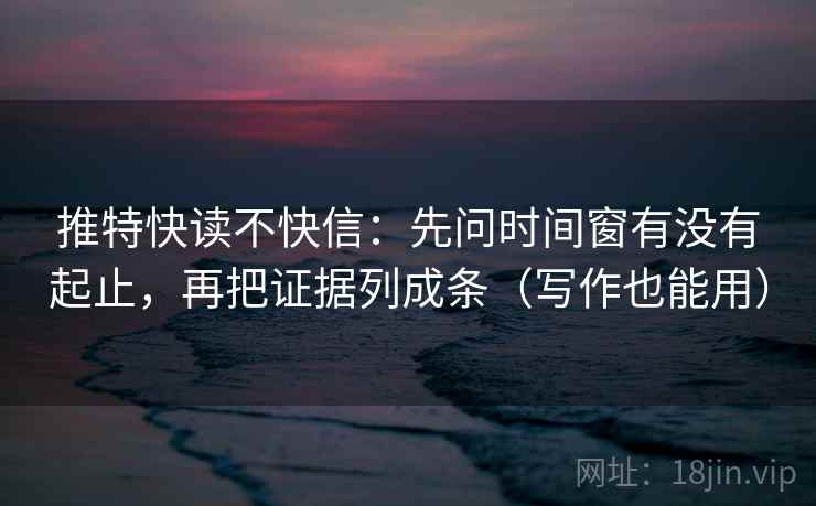 推特快读不快信:先问时间窗有没有起止,再把证据列成条(写作也能用) 推特快读不快信:先问时间窗有没有起止,再把证据列成条(写作也能用)
