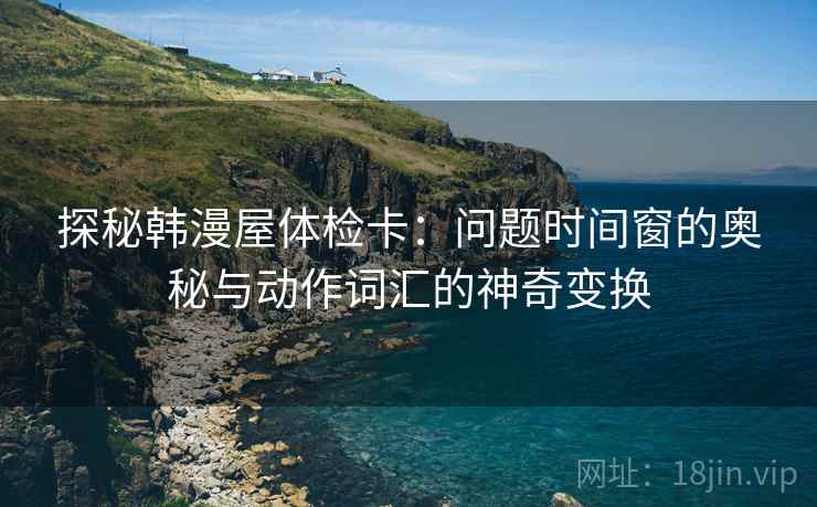 探秘韩漫屋体检卡：问题时间窗的奥秘与动作词汇的神奇变换