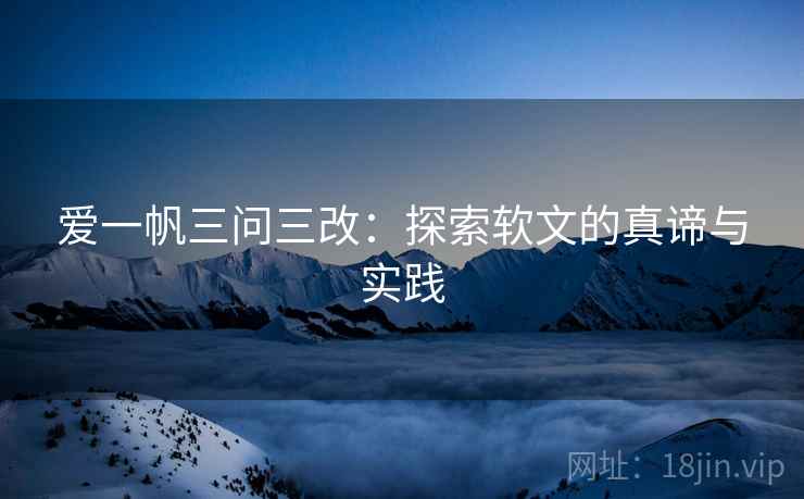 爱一帆三问三改:探索软文的真谛与实践 爱一帆三问三改:探索软文的真谛与实践