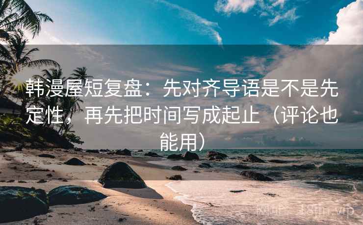 韩漫屋短复盘:先对齐导语是不是先定性,再先把时间写成起止(评论也能用) 韩漫屋短复盘:先对齐导语是不是先定性,再先把时间写成起止(评论也能用)