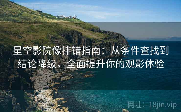 星空影院像排错指南：从条件查找到结论降级，全面提升你的观影体验
