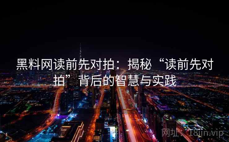 黑料网读前先对拍:揭秘“读前先对拍”背后的智慧与实践 黑料网读前先对拍:揭秘“读前先对拍”背后的智慧与实践
