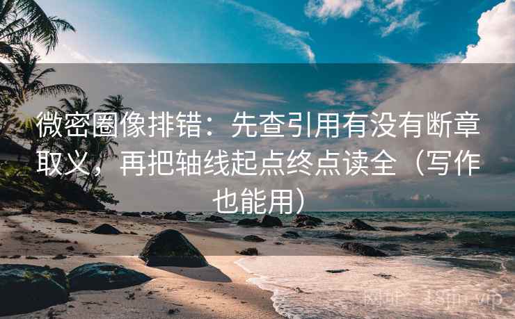 微密圈像排错:先查引用有没有断章取义,再把轴线起点终点读全(写作也能用) 微密圈像排错:先查引用有没有断章取义,再把轴线起点终点读全(写作也能用)