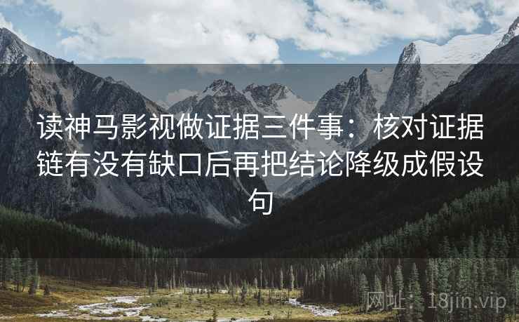 读神马影视做证据三件事:核对证据链有没有缺口后再把结论降级成假设句 读神马影视做证据三件事:核对证据链有没有缺口后再把结论降级成假设句