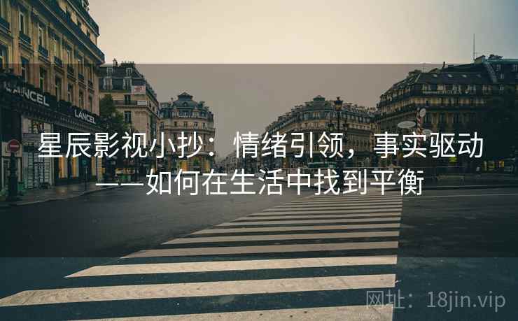 星辰影视小抄:情绪引领,事实驱动——如何在生活中找到平衡 星辰影视小抄:情绪引领,事实驱动——如何在生活中找到平衡