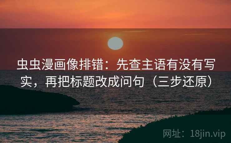 虫虫漫画像排错：先查主语有没有写实，再把标题改成问句（三步还原）