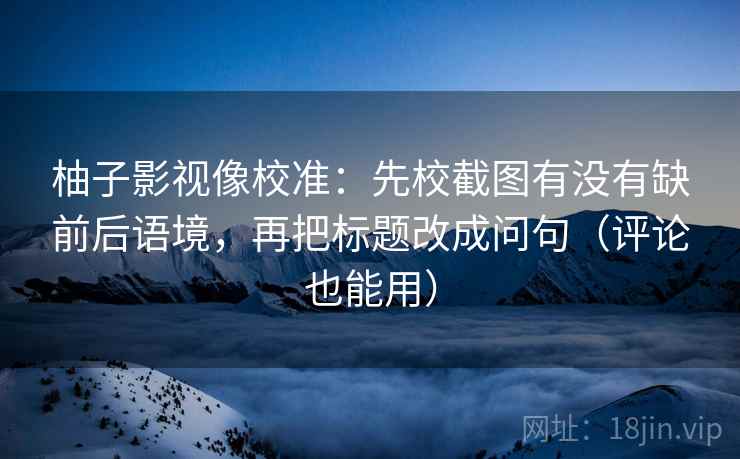 柚子影视像校准:先校截图有没有缺前后语境,再把标题改成问句(评论也能用) 柚子影视像校准:先校截图有没有缺前后语境,再把标题改成问句(评论也能用)