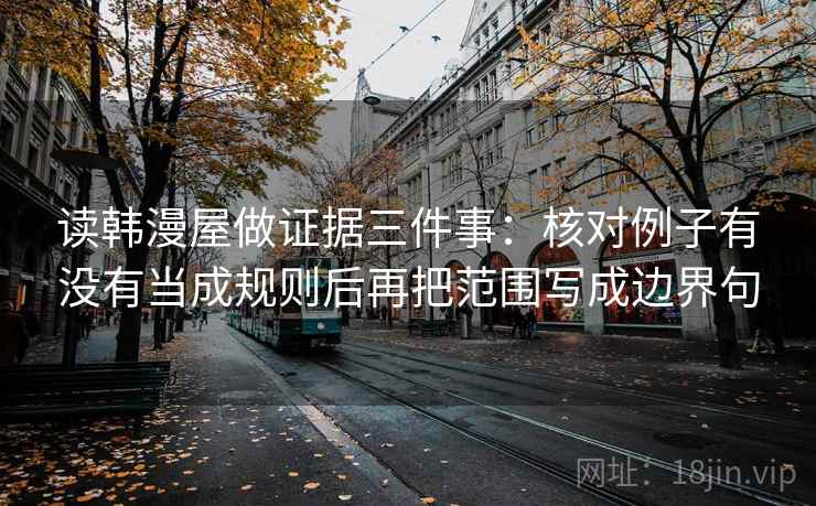 读韩漫屋做证据三件事：核对例子有没有当成规则后再把范围写成边界句