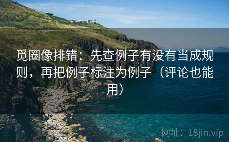 觅圈像排错:先查例子有没有当成规则,再把例子标注为例子(评论也能用) 觅圈像排错:先查例子有没有当成规则,再把例子标注为例子(评论也能用)