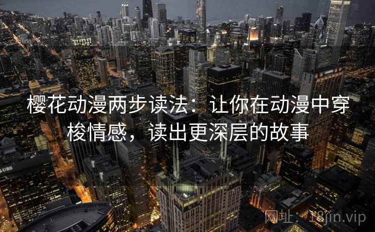 樱花动漫两步读法:让你在动漫中穿梭情感,读出更深层的故事 樱花动漫两步读法:让你在动漫中穿梭情感,读出更深层的故事