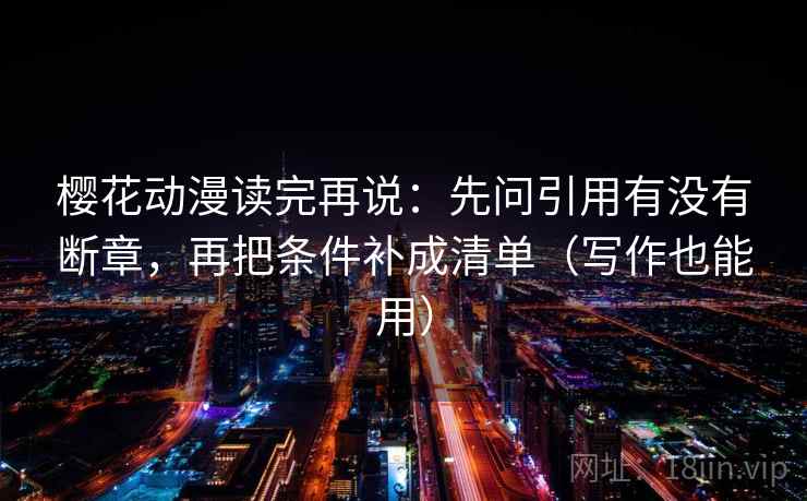 樱花动漫读完再说：先问引用有没有断章，再把条件补成清单（写作也能用）