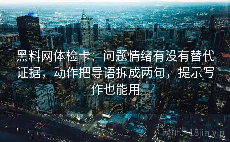 黑料网体检卡:问题情绪有没有替代证据,动作把导语拆成两句,提示写作也能用 黑料网体检卡:问题情绪有没有替代证据,动作把导语拆成两句,提示写作也能用