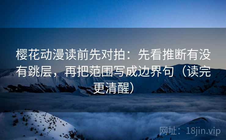 樱花动漫读前先对拍:先看推断有没有跳层,再把范围写成边界句(读完更清醒) 樱花动漫读前先对拍:先看推断有没有跳层,再把范围写成边界句(读完更清醒)