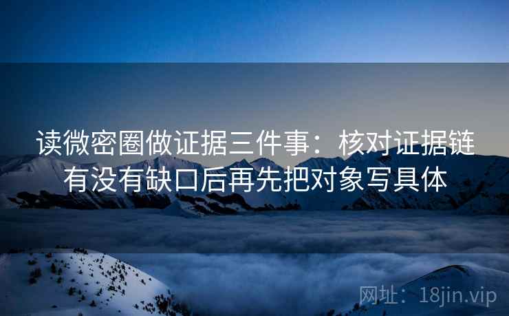 读微密圈做证据三件事：核对证据链有没有缺口后再先把对象写具体