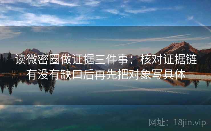 读微密圈做证据三件事：核对证据链有没有缺口后再先把对象写具体
