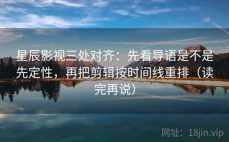 星辰影视三处对齐:先看导语是不是先定性,再把剪辑按时间线重排(读完再说) 星辰影视三处对齐:先看导语是不是先定性,再把剪辑按时间线重排(读完再说)