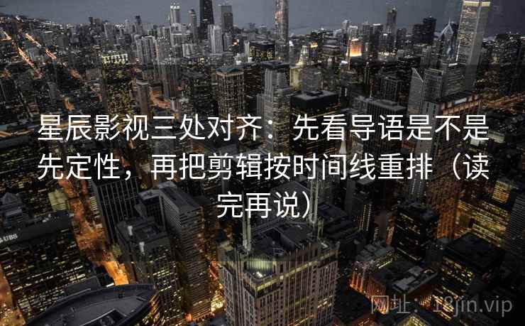 星辰影视三处对齐：先看导语是不是先定性，再把剪辑按时间线重排（读完再说）