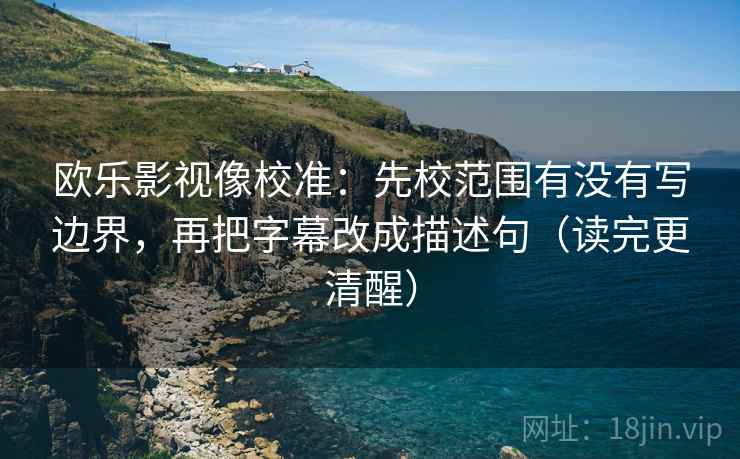 欧乐影视像校准：先校范围有没有写边界，再把字幕改成描述句（读完更清醒）