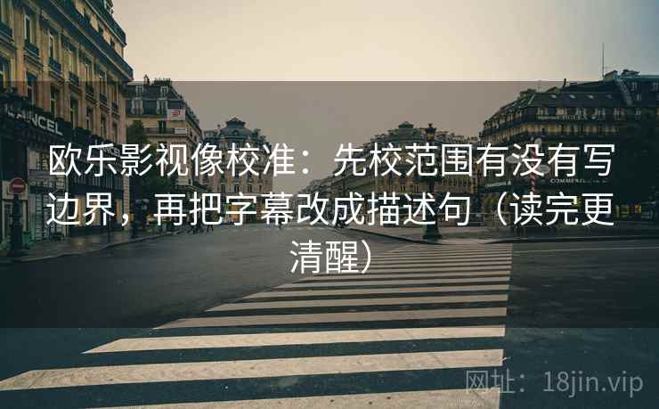 欧乐影视像校准:先校范围有没有写边界,再把字幕改成描述句(读完更清醒) 欧乐影视像校准:先校范围有没有写边界,再把字幕改成描述句(读完更清醒)