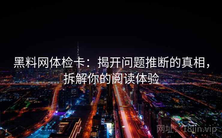 黑料网体检卡:揭开问题推断的真相,拆解你的阅读体验 黑料网体检卡:揭开问题推断的真相,拆解你的阅读体验