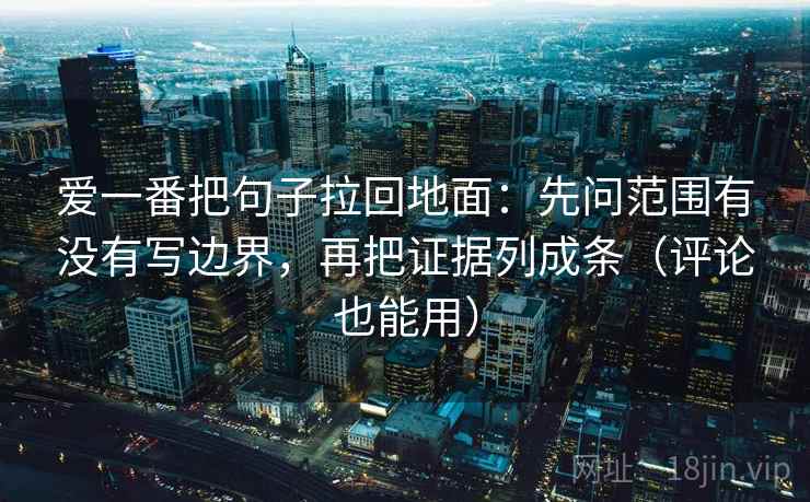 爱一番把句子拉回地面:先问范围有没有写边界,再把证据列成条(评论也能用) 爱一番把句子拉回地面:先问范围有没有写边界,再把证据列成条(评论也能用)