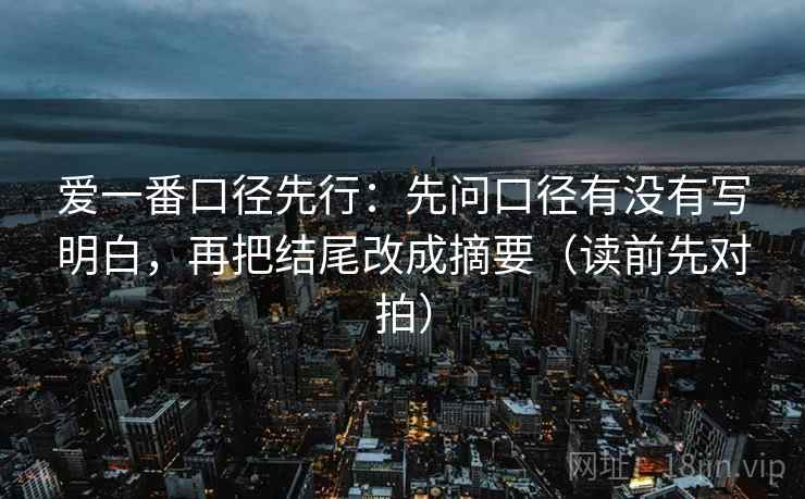 爱一番口径先行：先问口径有没有写明白，再把结尾改成摘要（读前先对拍）