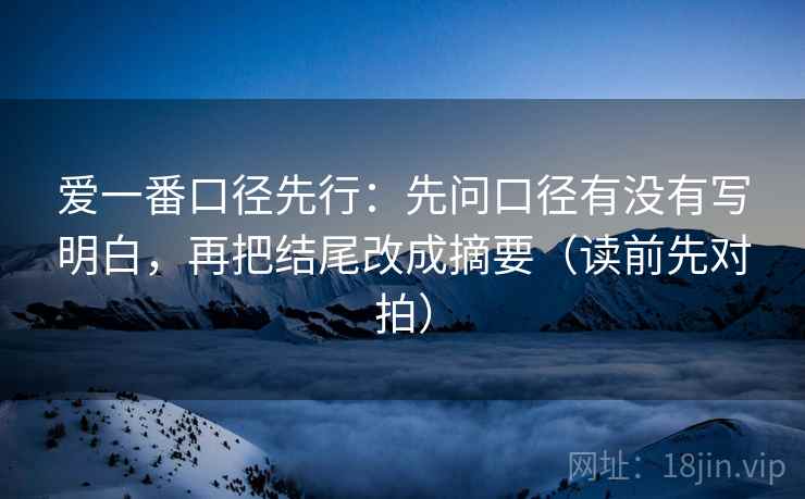 爱一番口径先行：先问口径有没有写明白，再把结尾改成摘要（读前先对拍）