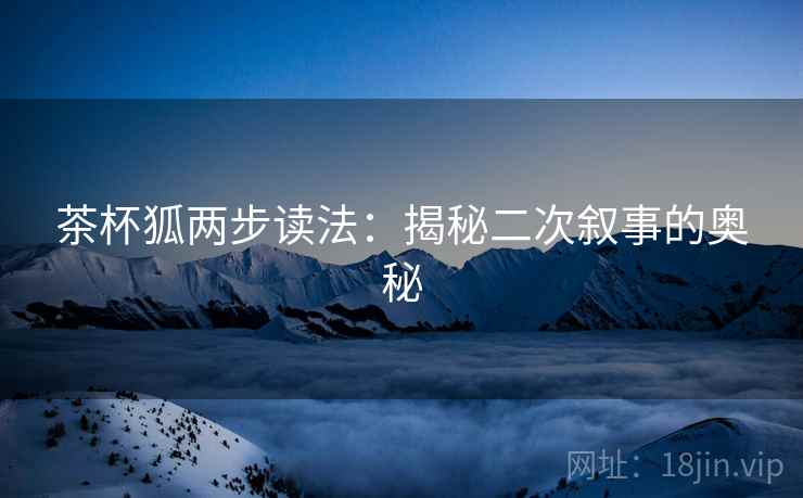 茶杯狐两步读法：揭秘二次叙事的奥秘