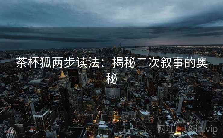 茶杯狐两步读法:揭秘二次叙事的奥秘 茶杯狐两步读法:揭秘二次叙事的奥秘