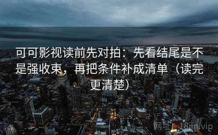 可可影视读前先对拍：先看结尾是不是强收束，再把条件补成清单（读完更清楚）