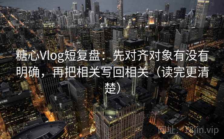 糖心Vlog短复盘:先对齐对象有没有明确,再把相关写回相关(读完更清楚) 糖心Vlog短复盘:先对齐对象有没有明确,再把相关写回相关(读完更清楚)