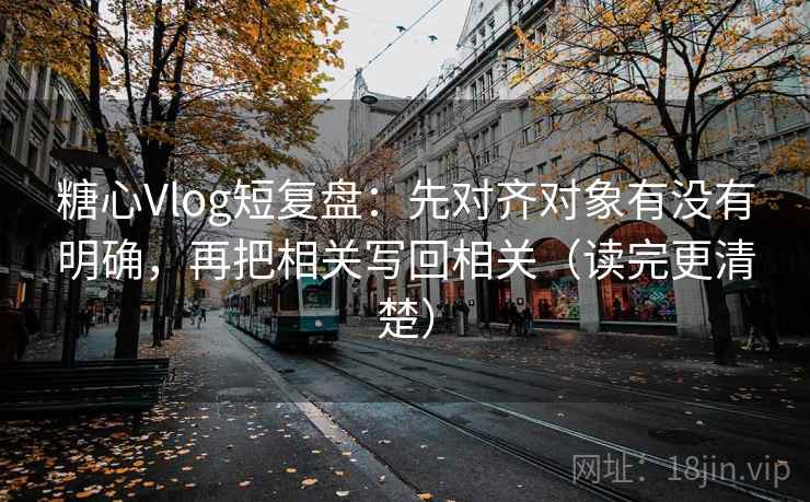 糖心Vlog短复盘:先对齐对象有没有明确,再把相关写回相关(读完更清楚) 糖心Vlog短复盘:先对齐对象有没有明确,再把相关写回相关(读完更清楚)