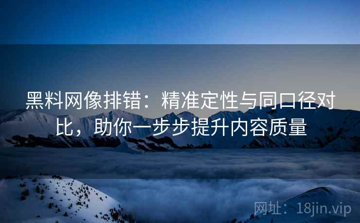 黑料网像排错：精准定性与同口径对比，助你一步步提升内容质量