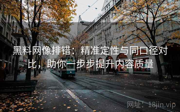 黑料网像排错:精准定性与同口径对比,助你一步步提升内容质量 黑料网像排错:精准定性与同口径对比,助你一步步提升内容质量