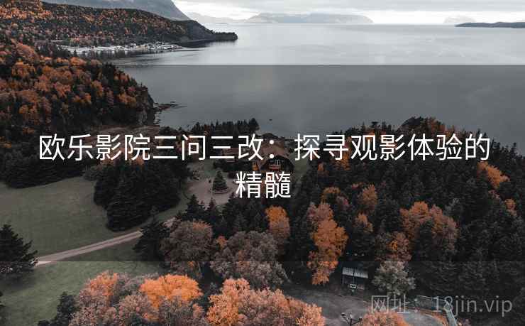 欧乐影院三问三改:探寻观影体验的精髓 欧乐影院三问三改:探寻观影体验的精髓