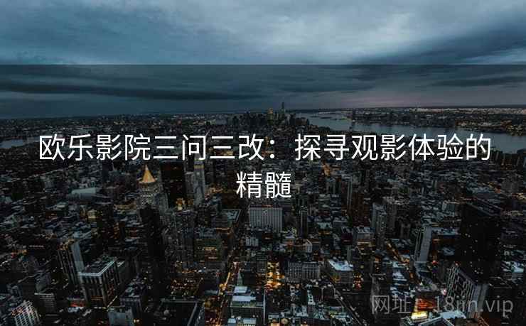 欧乐影院三问三改：探寻观影体验的精髓