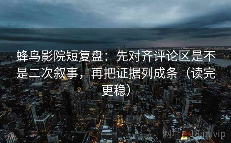 蜂鸟影院短复盘:先对齐评论区是不是二次叙事,再把证据列成条(读完更稳) 蜂鸟影院短复盘:先对齐评论区是不是二次叙事,再把证据列成条(读完更稳)