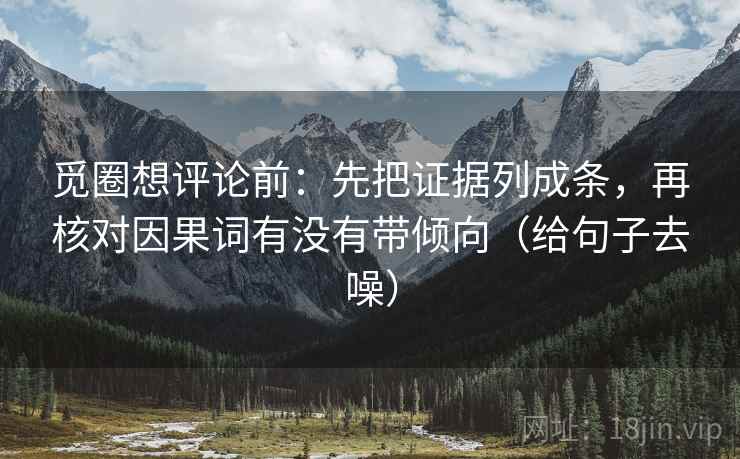 觅圈想评论前：先把证据列成条，再核对因果词有没有带倾向（给句子去噪）