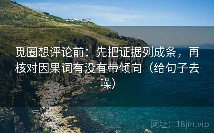 觅圈想评论前:先把证据列成条,再核对因果词有没有带倾向(给句子去噪) 觅圈想评论前:先把证据列成条,再核对因果词有没有带倾向(给句子去噪)