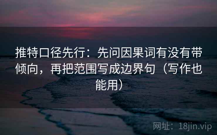推特口径先行：先问因果词有没有带倾向，再把范围写成边界句（写作也能用）