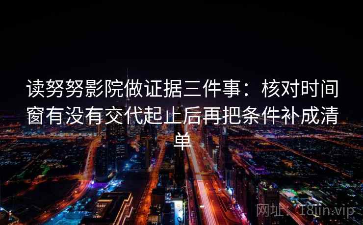 读努努影院做证据三件事:核对时间窗有没有交代起止后再把条件补成清单 读努努影院做证据三件事:核对时间窗有没有交代起止后再把条件补成清单