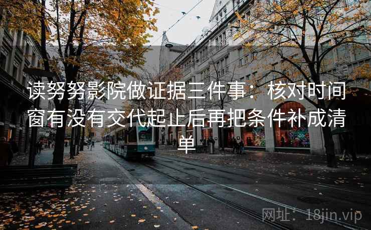 读努努影院做证据三件事:核对时间窗有没有交代起止后再把条件补成清单 读努努影院做证据三件事:核对时间窗有没有交代起止后再把条件补成清单