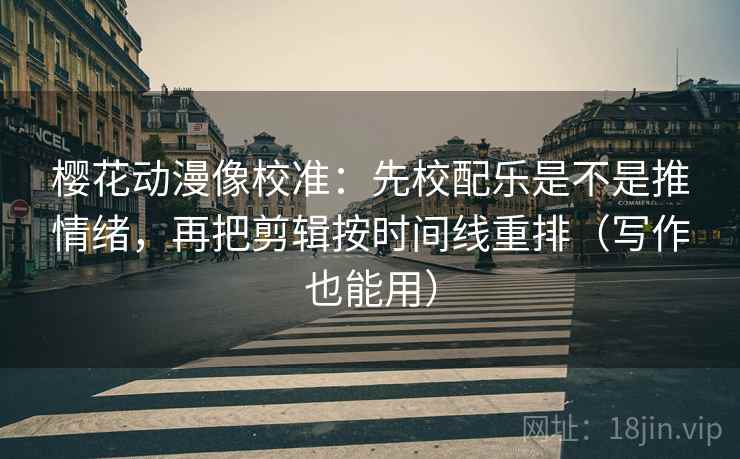 樱花动漫像校准：先校配乐是不是推情绪，再把剪辑按时间线重排（写作也能用）