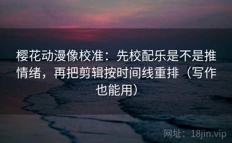 樱花动漫像校准:先校配乐是不是推情绪,再把剪辑按时间线重排(写作也能用) 樱花动漫像校准:先校配乐是不是推情绪,再把剪辑按时间线重排(写作也能用)