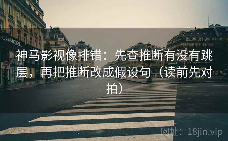 神马影视像排错:先查推断有没有跳层,再把推断改成假设句(读前先对拍) 神马影视像排错:先查推断有没有跳层,再把推断改成假设句(读前先对拍)