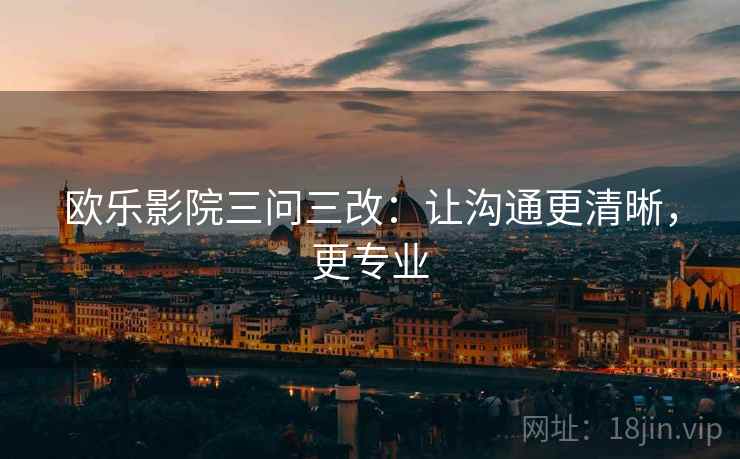 欧乐影院三问三改：让沟通更清晰，更专业