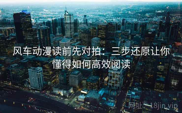 风车动漫读前先对拍：三步还原让你懂得如何高效阅读